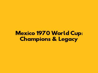 Mexico 1970 World Cup: Champions & Legacy