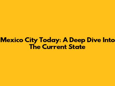 Mexico City Today: A Deep Dive Into The Current State