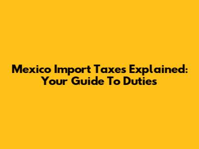 Mexico Import Taxes Explained: Your Guide To Duties