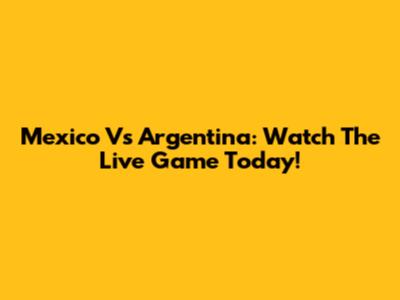 Mexico Vs Argentina: Watch The Live Game Today!