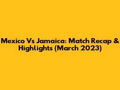 Mexico Vs Jamaica: Match Recap & Highlights (March 2023)