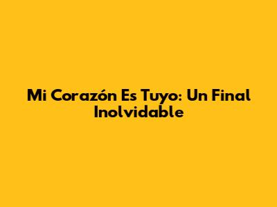 Mi Corazón Es Tuyo: Un Final Inolvidable