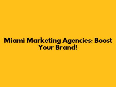 Miami Marketing Agencies: Boost Your Brand!