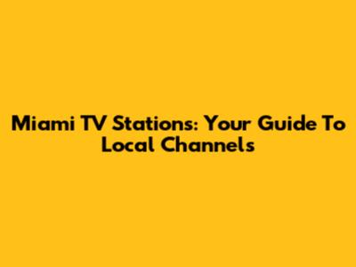 Miami TV Stations: Your Guide To Local Channels