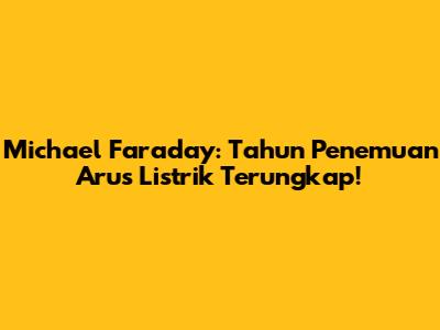 Michael Faraday: Tahun Penemuan Arus Listrik Terungkap!