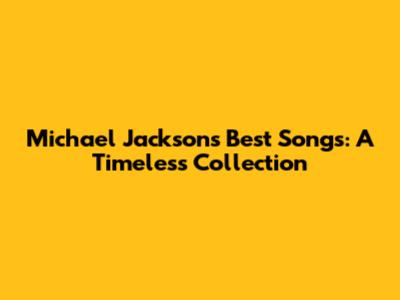Michael Jackson's Best Songs: A Timeless Collection