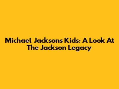 Michael Jackson's Kids: A Look At The Jackson Legacy