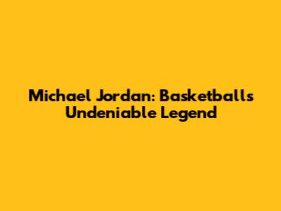 Michael Jordan: Basketball's Undeniable Legend