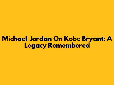Michael Jordan On Kobe Bryant: A Legacy Remembered