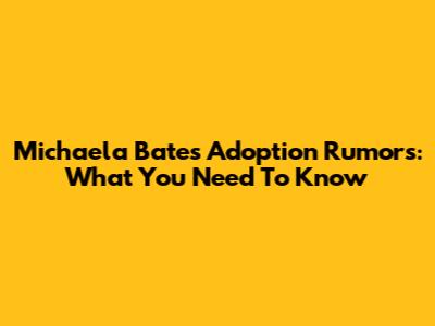 Michaela Bates Adoption Rumors: What You Need To Know