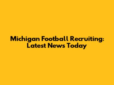 Michigan Football Recruiting: Latest News Today