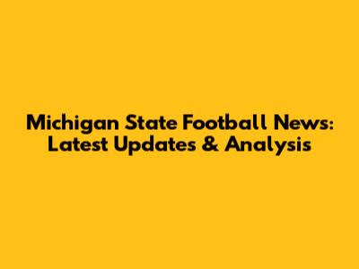 Michigan State Football News: Latest Updates & Analysis