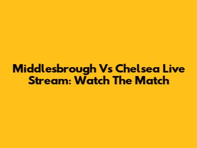 Middlesbrough Vs Chelsea Live Stream: Watch The Match