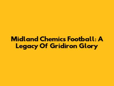 Midland Chemics Football: A Legacy Of Gridiron Glory