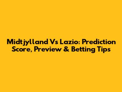 Midtjylland Vs Lazio: Prediction Score, Preview & Betting Tips