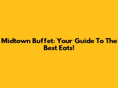 Midtown Buffet: Your Guide To The Best Eats!