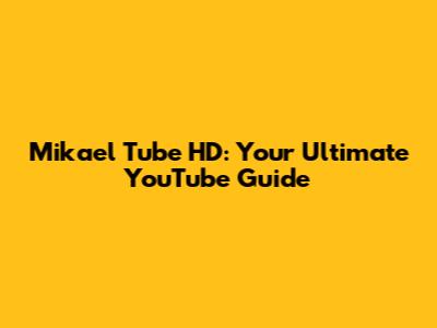 Mikael Tube HD: Your Ultimate YouTube Guide