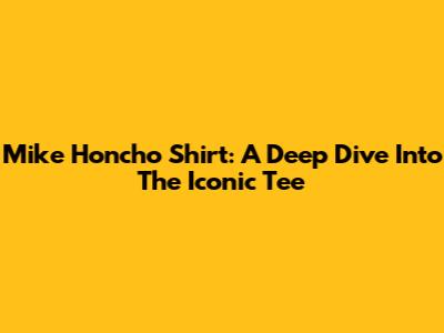 Mike Honcho Shirt: A Deep Dive Into The Iconic Tee