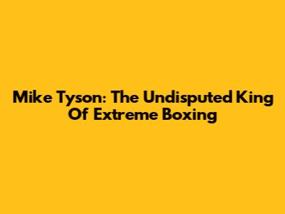 Mike Tyson: The Undisputed King Of Extreme Boxing