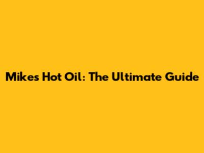 Mikes Hot Oil: The Ultimate Guide