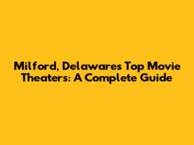 Milford, Delaware's Top Movie Theaters: A Complete Guide