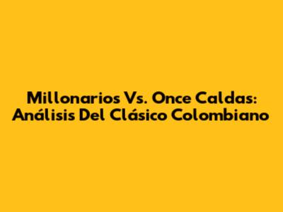 Millonarios Vs. Once Caldas: Análisis Del Clásico Colombiano