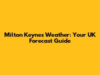 Milton Keynes Weather: Your UK Forecast Guide