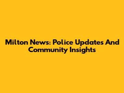 Milton News: Police Updates And Community Insights