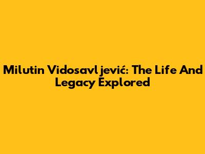 Milutin Vidosavljević: The Life And Legacy Explored