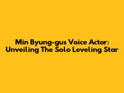 Min Byung-gu's Voice Actor: Unveiling The Solo Leveling Star