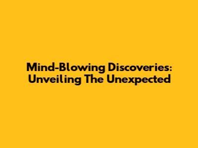 Mind-Blowing Discoveries: Unveiling The Unexpected