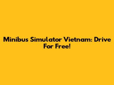 Minibus Simulator Vietnam: Drive For Free!