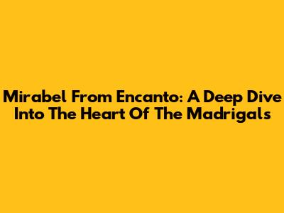 Mirabel From Encanto: A Deep Dive Into The Heart Of The Madrigals