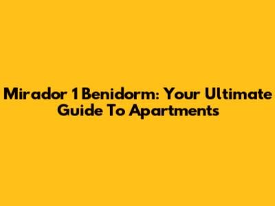 Mirador 1 Benidorm: Your Ultimate Guide To Apartments