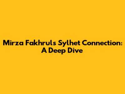 Mirza Fakhrul's Sylhet Connection: A Deep Dive