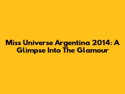 Miss Universe Argentina 2014: A Glimpse Into The Glamour