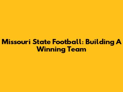 Missouri State Football: Building A Winning Team
