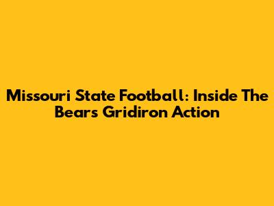 Missouri State Football: Inside The Bears' Gridiron Action