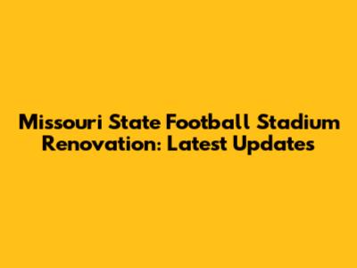 Missouri State Football Stadium Renovation: Latest Updates