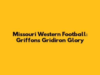 Missouri Western Football: Griffons' Gridiron Glory