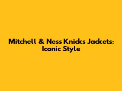 Mitchell & Ness Knicks Jackets: Iconic Style