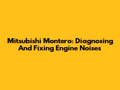 Mitsubishi Montero: Diagnosing And Fixing Engine Noises
