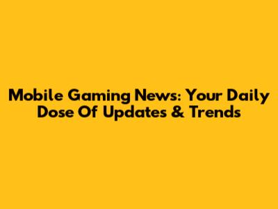 Mobile Gaming News: Your Daily Dose Of Updates & Trends