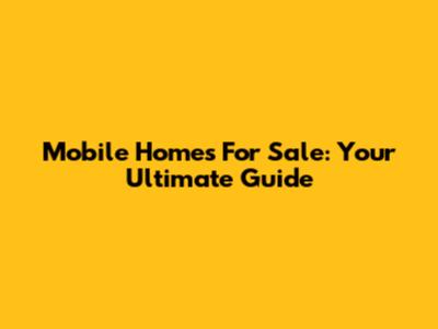 Mobile Homes For Sale: Your Ultimate Guide