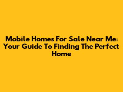 Mobile Homes For Sale Near Me: Your Guide To Finding The Perfect Home