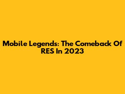 Mobile Legends: The Comeback Of RES In 2023