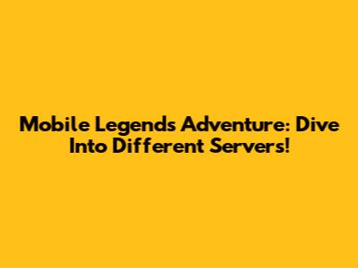 Mobile Legends Adventure: Dive Into Different Servers!