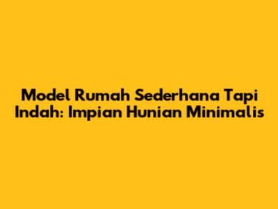 Model Rumah Sederhana Tapi Indah: Impian Hunian Minimalis