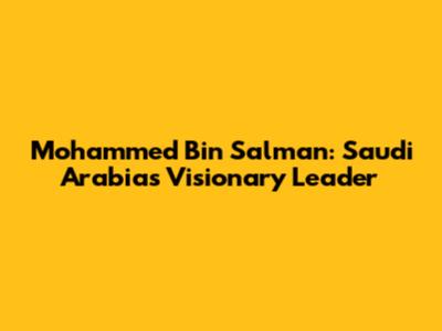 Mohammed Bin Salman: Saudi Arabia's Visionary Leader