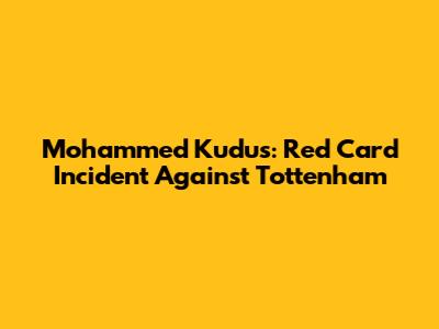 Mohammed Kudus: Red Card Incident Against Tottenham